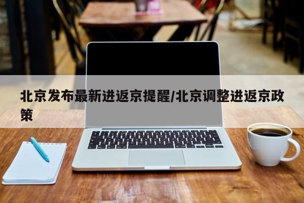 北京发布最新进返京提醒/北京调整进返京政策