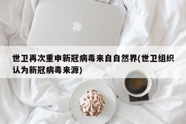 世卫再次重申新冠病毒来自自然界(世卫组织认为新冠病毒来源)