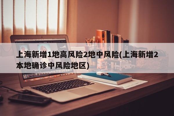上海新增1地高风险2地中风险(上海新增2本地确诊中风险地区)