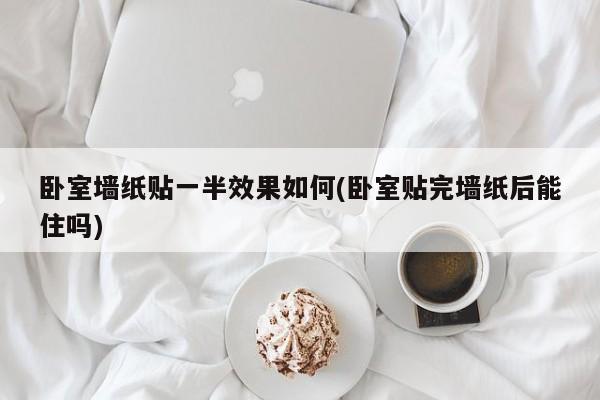 卧室墙纸贴一半效果如何(卧室贴完墙纸后能住吗)