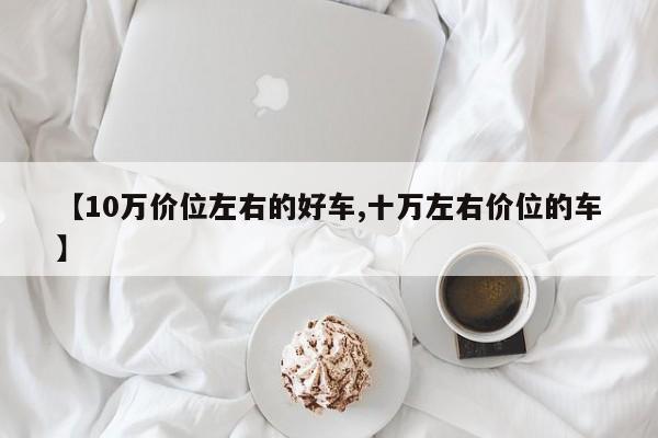 【10万价位左右的好车,十万左右价位的车】
