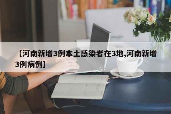 【河南新增3例本土感染者在3地,河南新增3例病例】