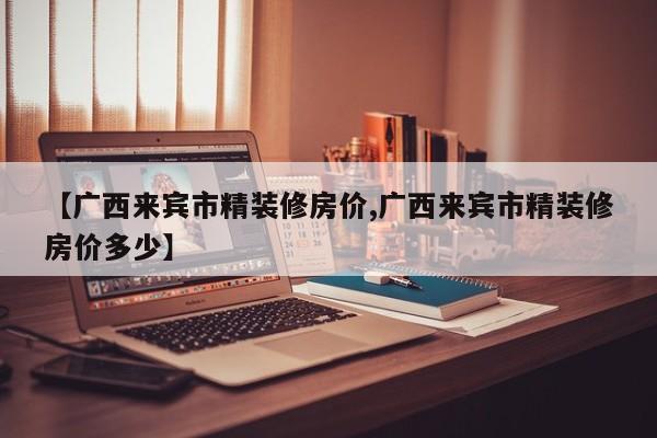【广西来宾市精装修房价,广西来宾市精装修房价多少】